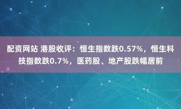 配资网站 港股收评：恒生指数跌0.57%，恒生科技指数跌0.7%，医药股、地产股跌幅居前
