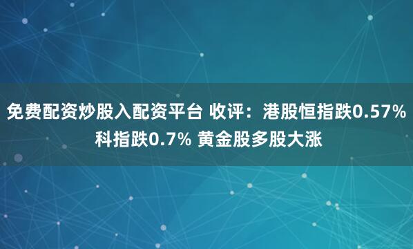 免费配资炒股入配资平台 收评：港股恒指跌0.57% 科指跌0.7% 黄金股多股大涨
