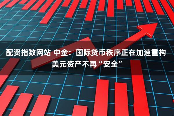 配资指数网站 中金：国际货币秩序正在加速重构 美元资产不再“安全”