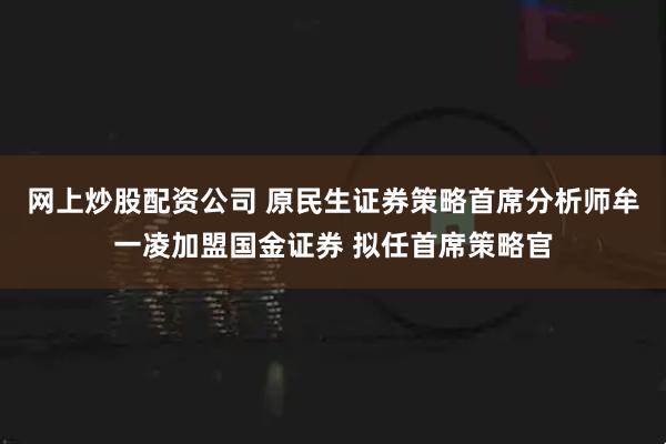 网上炒股配资公司 原民生证券策略首席分析师牟一凌加盟国金证券 拟任首席策略官