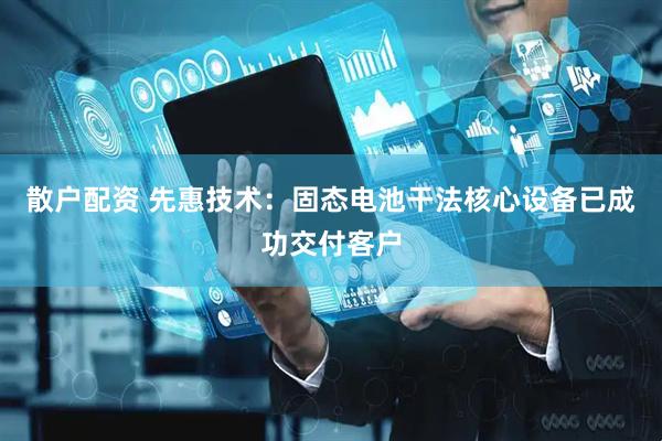 散户配资 先惠技术：固态电池干法核心设备已成功交付客户