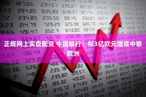正规网上实盘配资 中国银行：拟3亿欧元增资中银欧洲