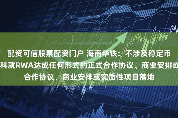 配资可信股票配资门户 海南华铁：不涉及稳定币业务 未与蚂蚁数科就RWA达成任何形式的正式合作协议、商业安排或实质性项目落地