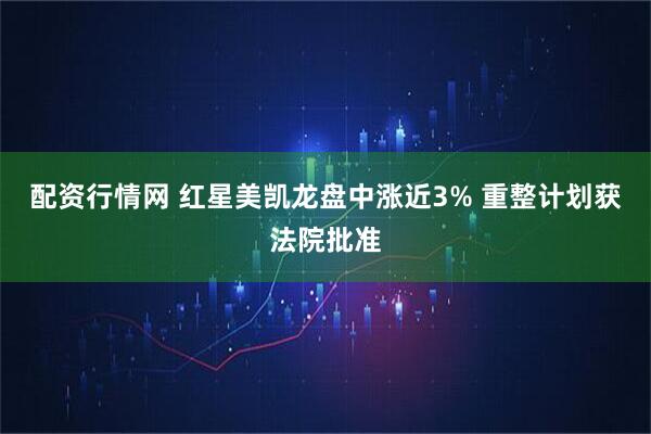 配资行情网 红星美凯龙盘中涨近3% 重整计划获法院批准