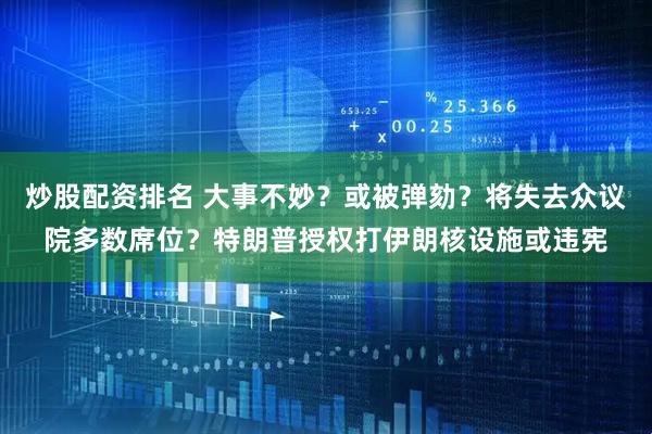炒股配资排名 大事不妙？或被弹劾？将失去众议院多数席位？特朗普授权打伊朗核设施或违宪