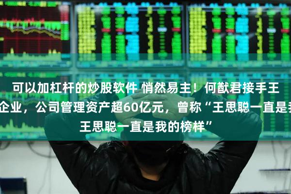 可以加杠杆的炒股软件 悄然易主！何猷君接手王思聪名下企业，公司管理资产超60亿元，曾称“王思聪一直是我的榜样”