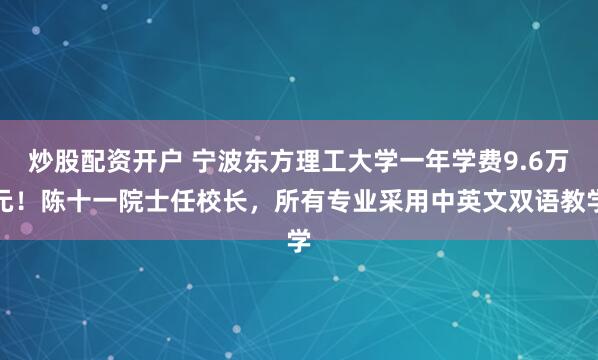 炒股配资开户 宁波东方理工大学一年学费9.6万元！陈十一院士任校长，所有专业采用中英文双语教学