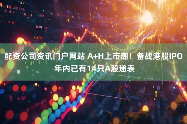 配资公司资讯门户网站 A+H上市潮！备战港股IPO 年内已有14只A股递表