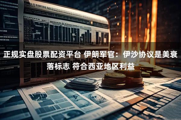 正规实盘股票配资平台 伊朗军官：伊沙协议是美衰落标志 符合西亚地区利益