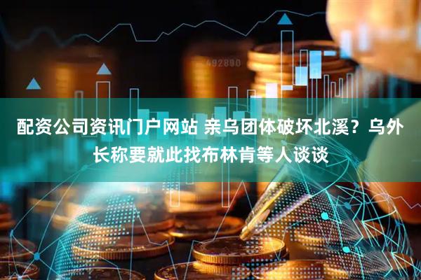配资公司资讯门户网站 亲乌团体破坏北溪？乌外长称要就此找布林肯等人谈谈