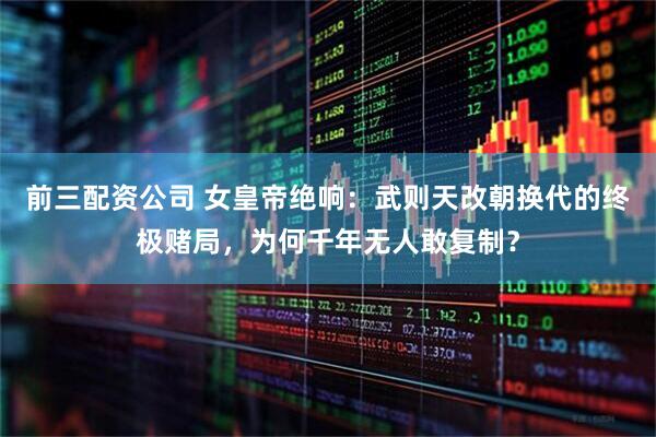 前三配资公司 女皇帝绝响：武则天改朝换代的终极赌局，为何千年无人敢复制？