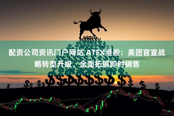 配资公司资讯门户网站 ATFX港股：美团官宣战略转型升级，全面拓展即时销售