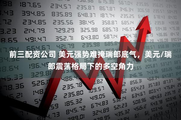 前三配资公司 美元强势难掩瑞郎底气，美元/瑞郎震荡格局下的多空角力