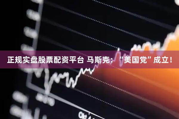 正规实盘股票配资平台 马斯克：“美国党”成立！