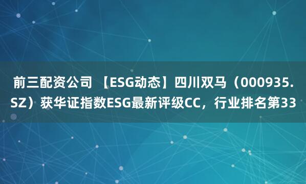 前三配资公司 【ESG动态】四川双马（000935.SZ）获华证指数ESG最新评级CC，行业排名第33