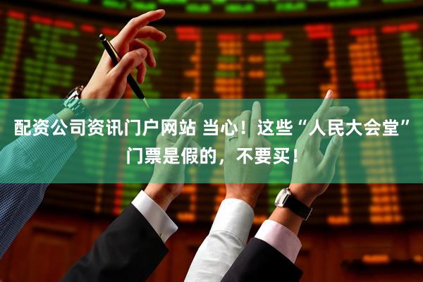配资公司资讯门户网站 当心！这些“人民大会堂”门票是假的，不要买！
