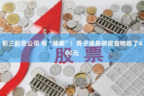 前三配资公司 有“蟑螂”！男子误杀邻居宠物赔了400元