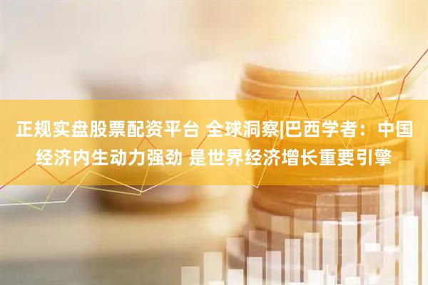 正规实盘股票配资平台 全球洞察|巴西学者：中国经济内生动力强劲 是世界经济增长重要引擎
