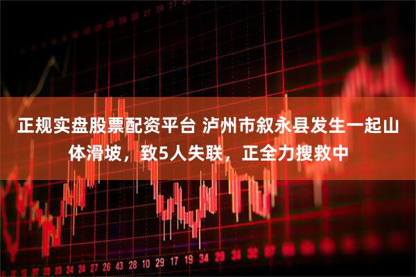 正规实盘股票配资平台 泸州市叙永县发生一起山体滑坡，致5人失联，正全力搜救中