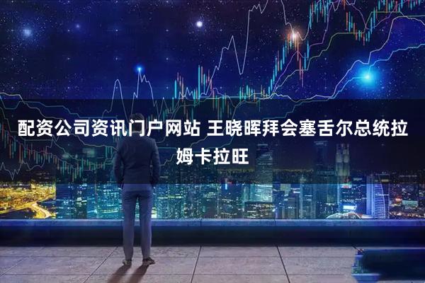 配资公司资讯门户网站 王晓晖拜会塞舌尔总统拉姆卡拉旺