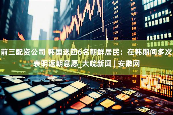 前三配资公司 韩国送回6名朝鲜居民：在韩期间多次表明返朝意愿_大皖新闻 | 安徽网