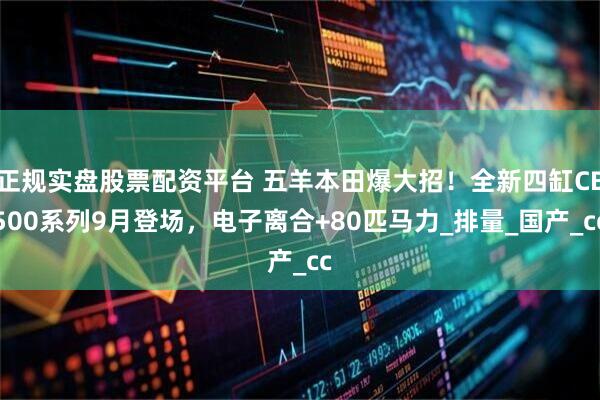 正规实盘股票配资平台 五羊本田爆大招！全新四缸CB500系列9月登场，电子离合+80匹马力_排量_国产_cc