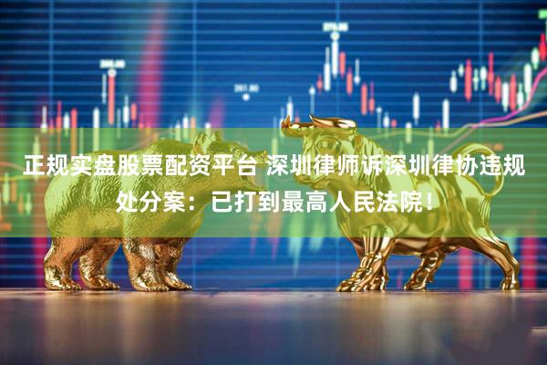 正规实盘股票配资平台 深圳律师诉深圳律协违规处分案：已打到最高人民法院！