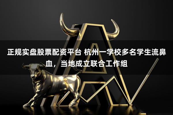 正规实盘股票配资平台 杭州一学校多名学生流鼻血，当地成立联合工作组