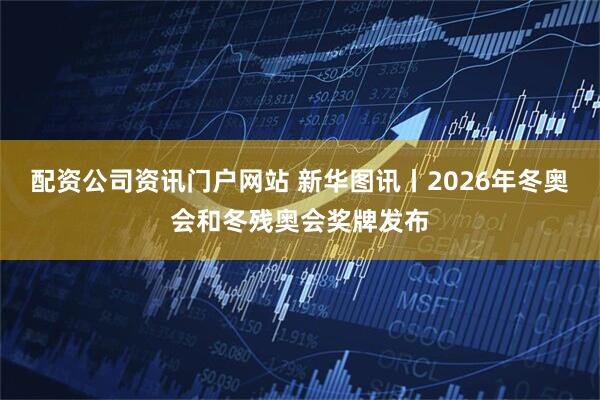 配资公司资讯门户网站 新华图讯丨2026年冬奥会和冬残奥会奖牌发布
