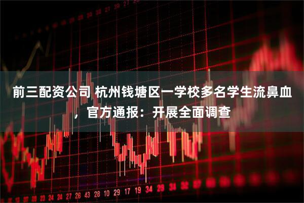 前三配资公司 杭州钱塘区一学校多名学生流鼻血，官方通报：开展全面调查