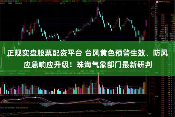 正规实盘股票配资平台 台风黄色预警生效、防风应急响应升级！珠海气象部门最新研判