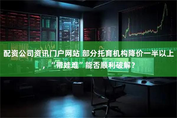 配资公司资讯门户网站 部分托育机构降价一半以上，“带娃难”能否顺利破解？