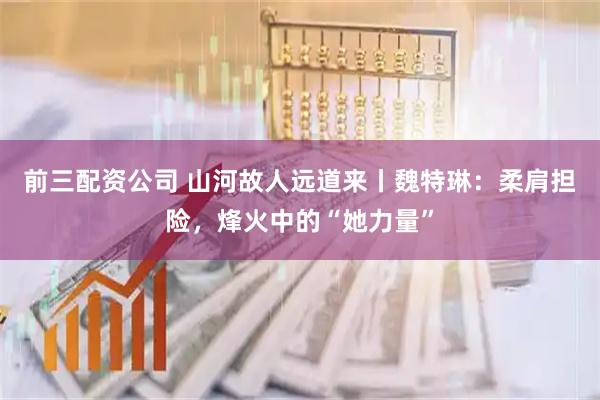 前三配资公司 山河故人远道来丨魏特琳：柔肩担险，烽火中的“她力量”