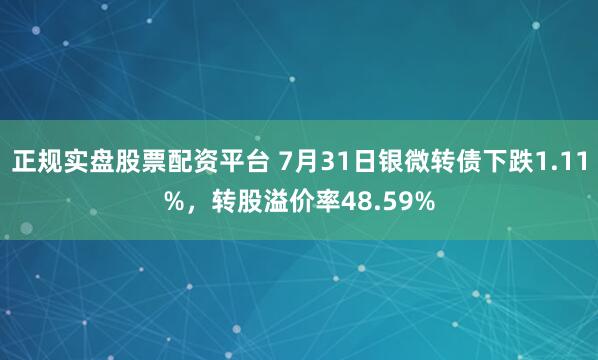 正规实盘股票配资平台 7月31日银微转债下跌1.11%，转股溢价率48.59%