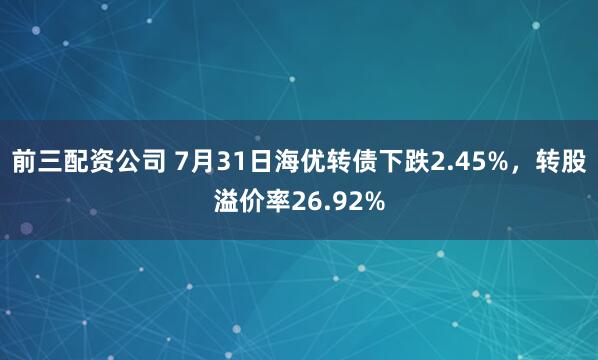 前三配资公司 7月31日海优转债下跌2.45%，转股溢价率26.92%