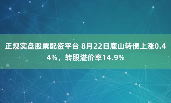 正规实盘股票配资平台 8月22日鹿山转债上涨0.44%，转股溢价率14.9%