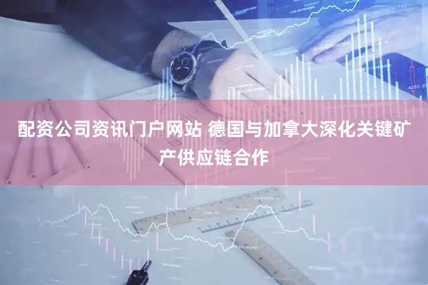 配资公司资讯门户网站 德国与加拿大深化关键矿产供应链合作