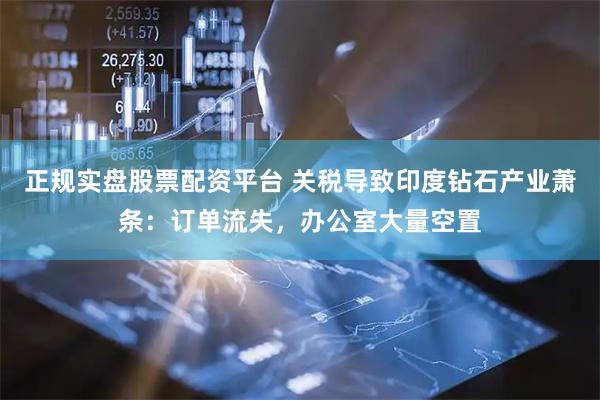 正规实盘股票配资平台 关税导致印度钻石产业萧条：订单流失，办公室大量空置