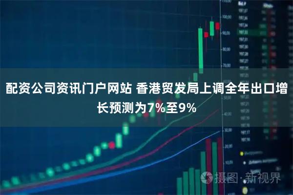 配资公司资讯门户网站 香港贸发局上调全年出口增长预测为7%至9%