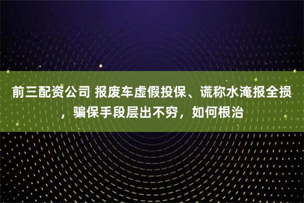 前三配资公司 报废车虚假投保、谎称水淹报全损，骗保手段层出不穷，如何根治