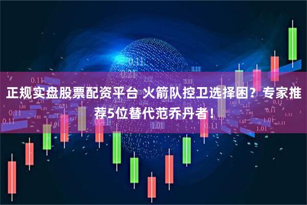 正规实盘股票配资平台 火箭队控卫选择困？专家推荐5位替代范乔丹者！