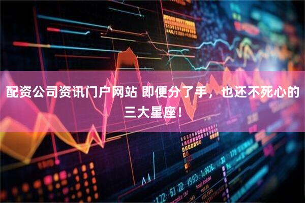 配资公司资讯门户网站 即便分了手，也还不死心的三大星座！