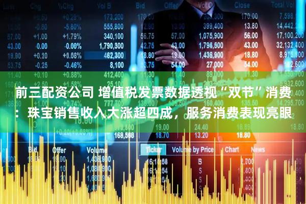 前三配资公司 增值税发票数据透视“双节”消费：珠宝销售收入大涨超四成，服务消费表现亮眼