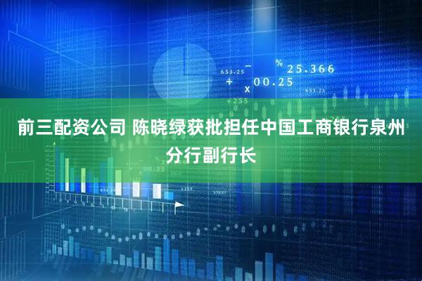 前三配资公司 陈晓绿获批担任中国工商银行泉州分行副行长