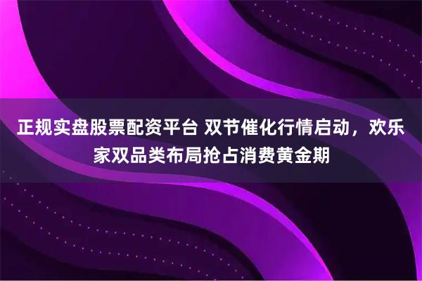 正规实盘股票配资平台 双节催化行情启动,欢乐家双品类布局抢占消费黄金期