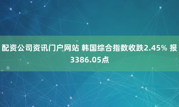 配资公司资讯门户网站 韩国综合指数收跌2.45% 报3386.05点
