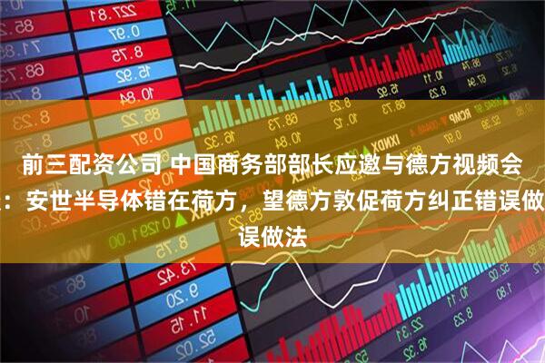 前三配资公司 中国商务部部长应邀与德方视频会谈：安世半导体错在荷方，望德方敦促荷方纠正错误做法