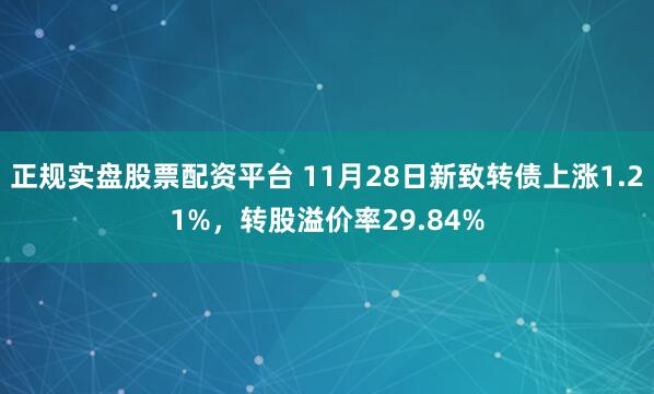 正规实盘股票配资平台 11月28日新致转债上涨1.21%,转股溢价率29.84%