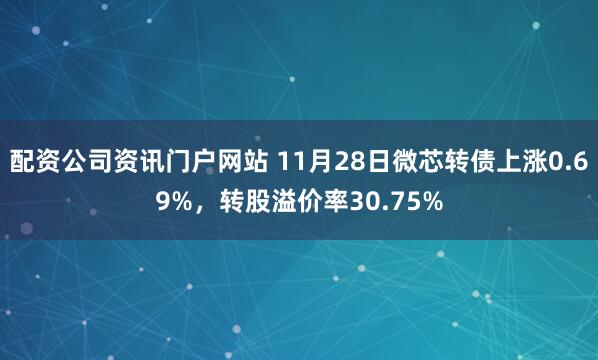配资公司资讯门户网站 11月28日微芯转债上涨0.69%,转股溢价率30.75%