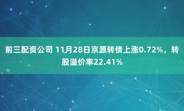 前三配资公司 11月28日京源转债上涨0.72%,转股溢价率22.41%